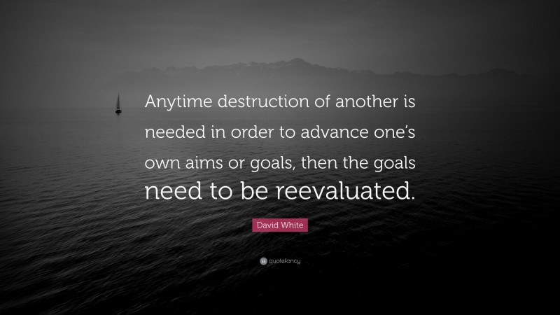 David White Quote: “Anytime destruction of another is needed in order to advance one’s own aims or goals, then the goals need to be reevaluated.”