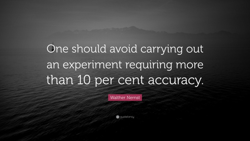 Walther Nernst Quote: “One should avoid carrying out an experiment requiring more than 10 per cent accuracy.”