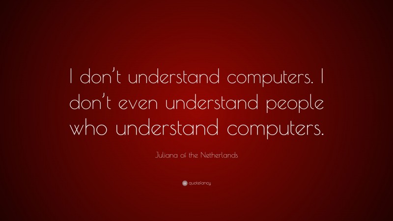Juliana of the Netherlands Quote: “I don’t understand computers. I don’t even understand people who understand computers.”