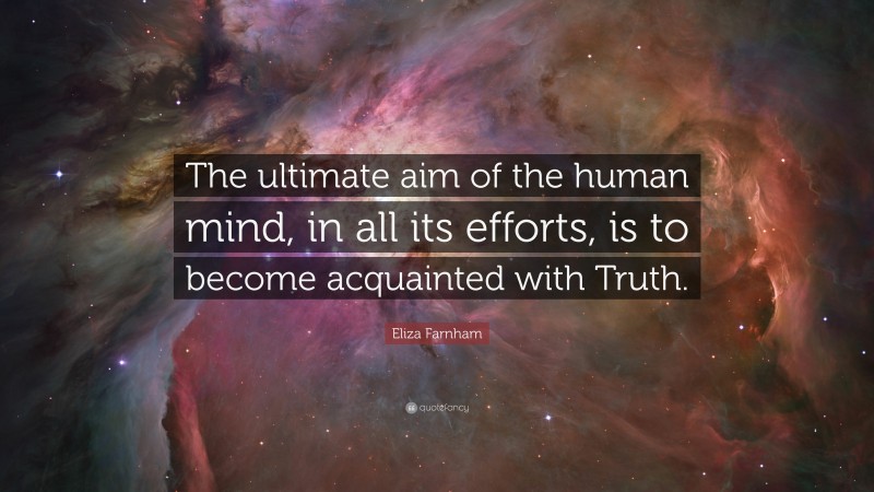 Eliza Farnham Quote: “The ultimate aim of the human mind, in all its efforts, is to become acquainted with Truth.”