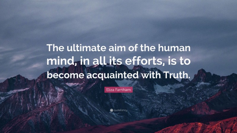 Eliza Farnham Quote: “The ultimate aim of the human mind, in all its efforts, is to become acquainted with Truth.”