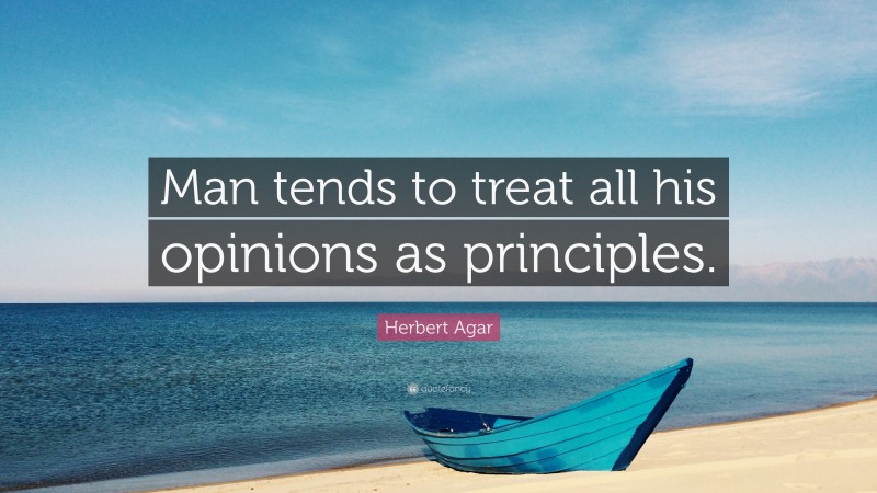 Herbert Agar Quote: “Man tends to treat all his opinions as principles.”