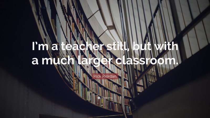 Rick Riordan Quote: “I’m a teacher still, but with a much larger classroom.”