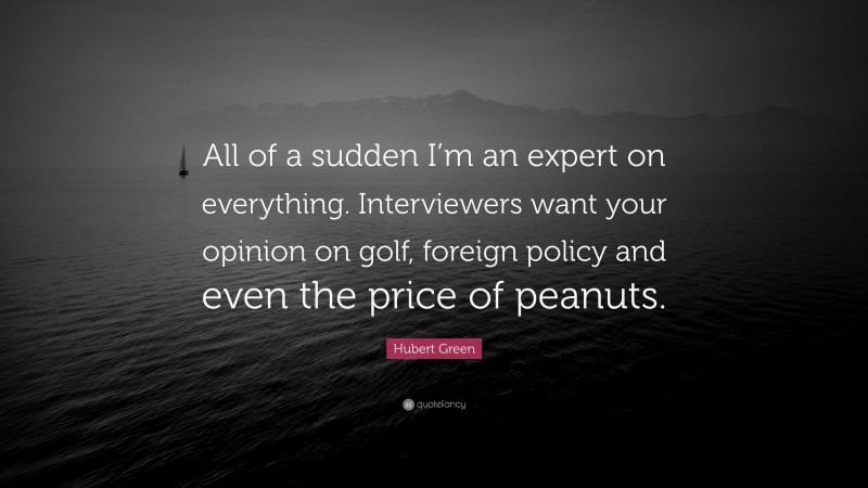 Hubert Green Quote: “All of a sudden I’m an expert on everything. Interviewers want your opinion on golf, foreign policy and even the price of peanuts.”