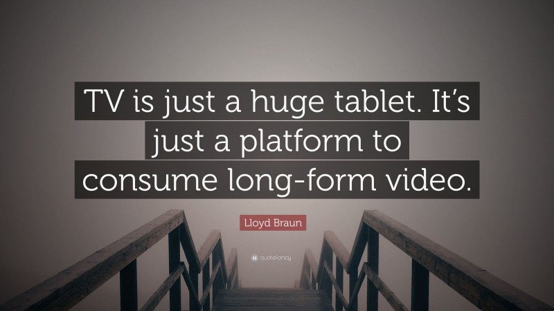 Lloyd Braun Quote: “TV is just a huge tablet. It’s just a platform to consume long-form video.”