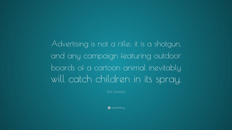 Bob Garfield Quote: “Advertising is not a rifle; it is a shotgun, and any campaign featuring outdoor boards of a cartoon animal inevitably will catch children in its spray.”