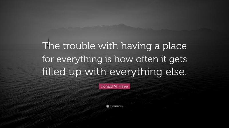 Donald M. Fraser Quote: “The trouble with having a place for everything is how often it gets filled up with everything else.”