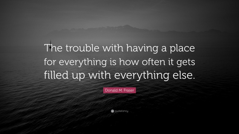 Donald M. Fraser Quote: “The trouble with having a place for everything is how often it gets filled up with everything else.”