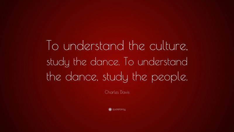 Charles Davis Quote: “To understand the culture, study the dance. To understand the dance, study the people.”