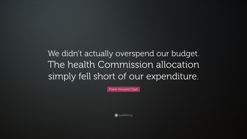 Frank Howard Clark Quote: “We didn’t actually overspend our budget. The health Commission allocation simply fell short of our expenditure.”