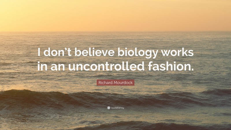 Richard Mourdock Quote: “I don’t believe biology works in an uncontrolled fashion.”