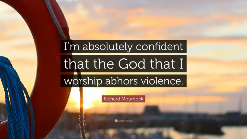 Richard Mourdock Quote: “I’m absolutely confident that the God that I worship abhors violence.”