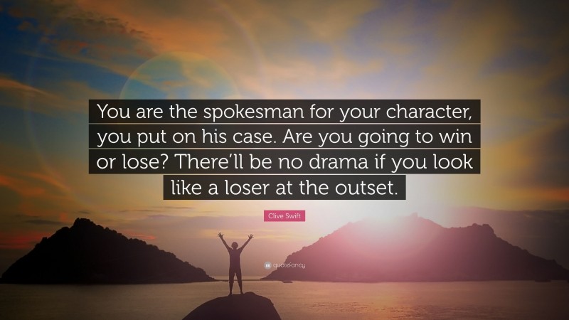 Clive Swift Quote: “You are the spokesman for your character, you put on his case. Are you going to win or lose? There’ll be no drama if you look like a loser at the outset.”