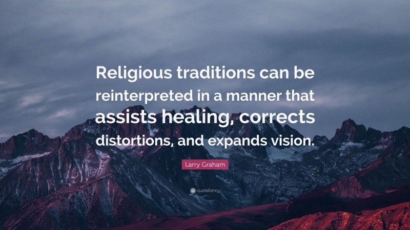 Larry Graham Quote: “Religious traditions can be reinterpreted in a manner that assists healing, corrects distortions, and expands vision.”