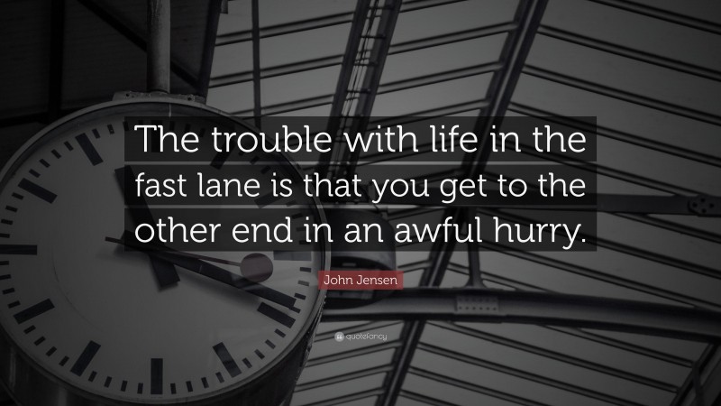 John Jensen Quote: “The trouble with life in the fast lane is that you get to the other end in an awful hurry.”
