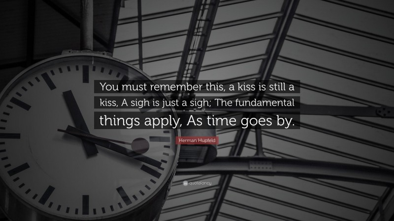 Herman Hupfeld Quote: “You must remember this, a kiss is still a kiss, A sigh is just a sigh; The fundamental things apply, As time goes by.”
