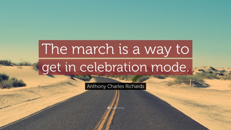 Anthony Charles Richards Quote: “The march is a way to get in celebration mode.”