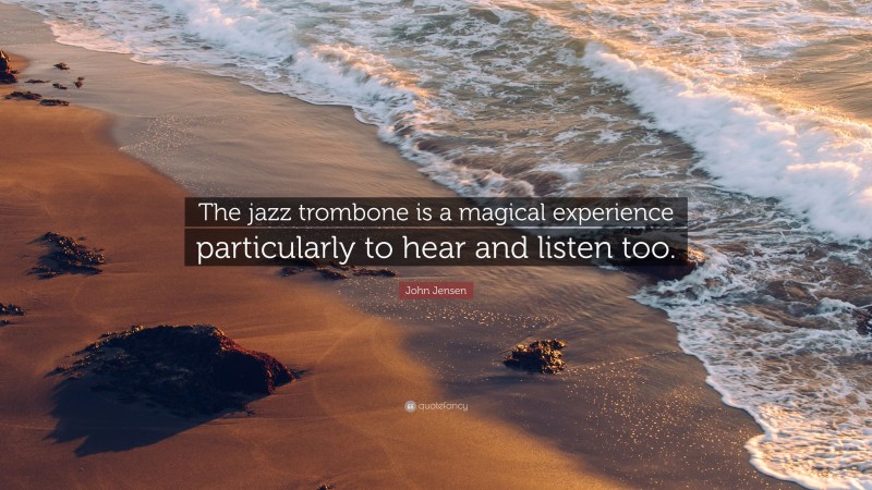 John Jensen Quote: “The jazz trombone is a magical experience particularly to hear and listen too.”