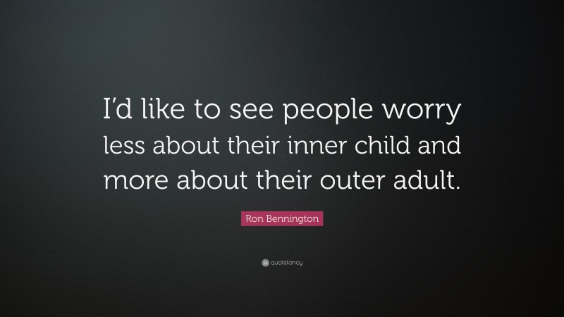 Ron Bennington Quote: “I’d like to see people worry less about their inner child and more about their outer adult.”