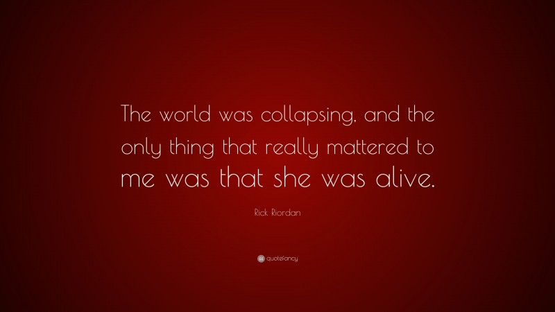 Rick Riordan Quote: “The world was collapsing, and the only thing that really mattered to me was that she was alive.”