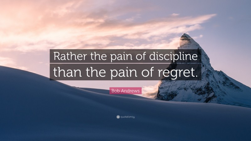 Bob Andrews Quote: “Rather the pain of discipline than the pain of regret.”