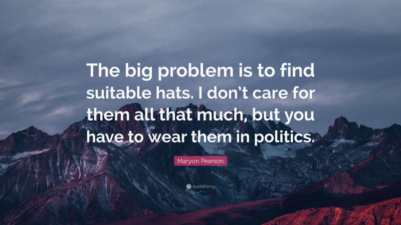 Maryon Pearson Quote: “The big problem is to find suitable hats. I don’t care for them all that much, but you have to wear them in politics.”