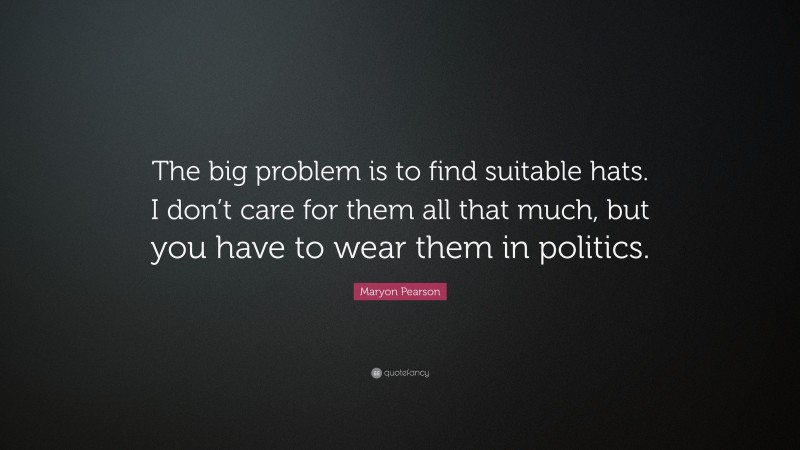 Maryon Pearson Quote: “The big problem is to find suitable hats. I don’t care for them all that much, but you have to wear them in politics.”