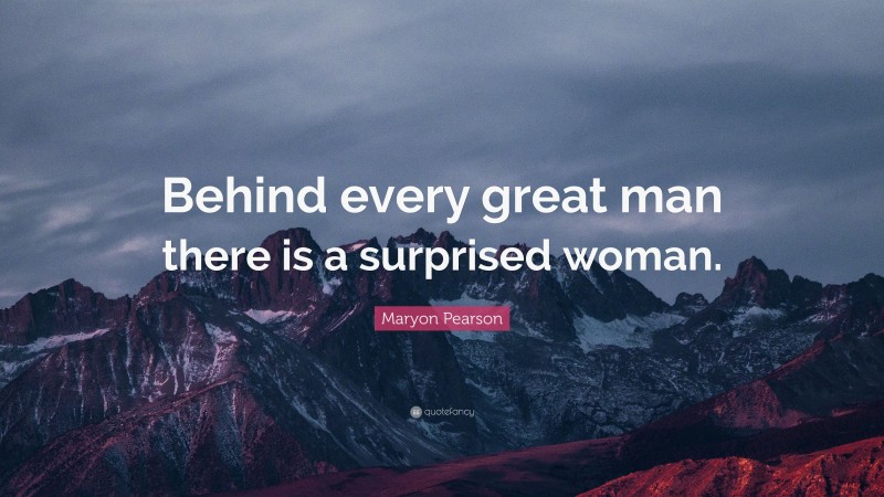 Maryon Pearson Quote: “Behind every great man there is a surprised woman.”