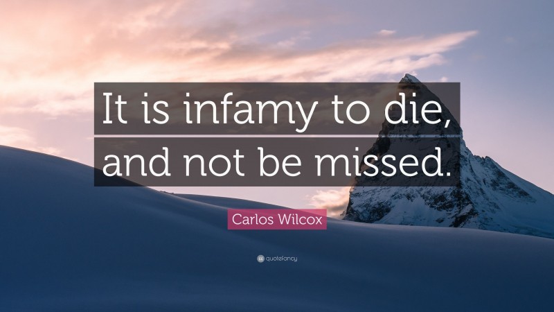 Carlos Wilcox Quote: “It is infamy to die, and not be missed.”