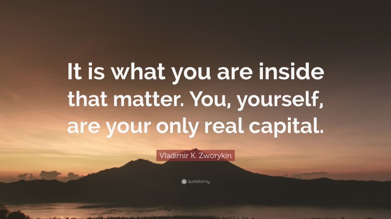 Vladimir K. Zworykin Quote: “It is what you are inside that matter. You, yourself, are your only real capital.”