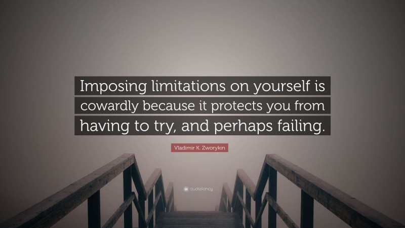 Vladimir K. Zworykin Quote: “Imposing limitations on yourself is cowardly because it protects you from having to try, and perhaps failing.”