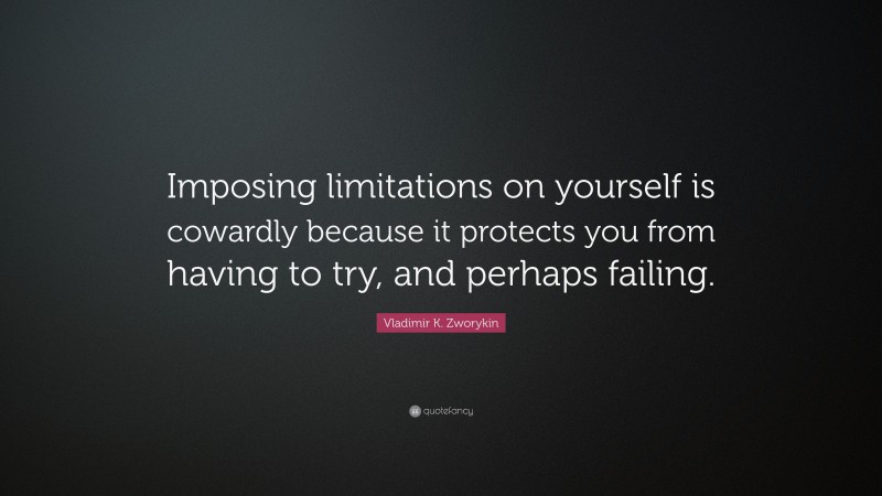 Vladimir K. Zworykin Quote: “Imposing limitations on yourself is cowardly because it protects you from having to try, and perhaps failing.”