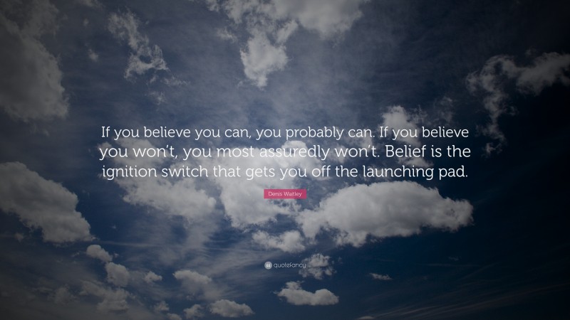 Denis Waitley Quote: “If you believe you can, you probably can. If you believe you won’t, you most assuredly won’t. Belief is the ignition switch that gets you off the launching pad.”