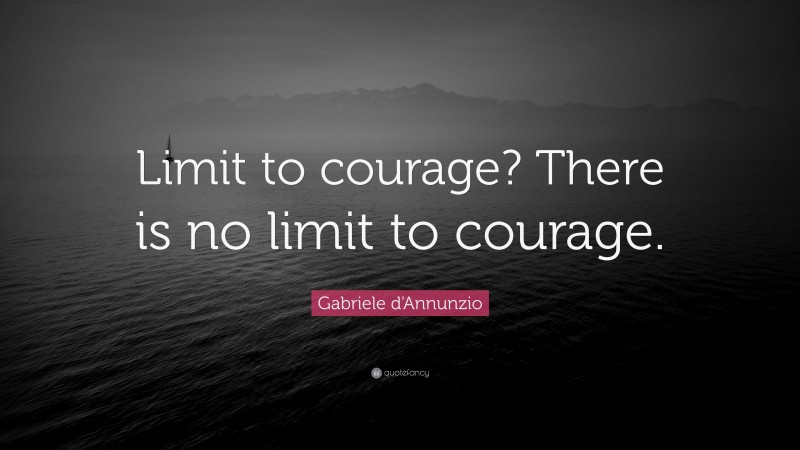 Gabriele d'Annunzio Quote: “Limit to courage? There is no limit to courage.”