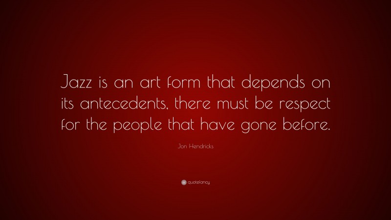 Jon Hendricks Quote: “Jazz is an art form that depends on its antecedents, there must be respect for the people that have gone before.”