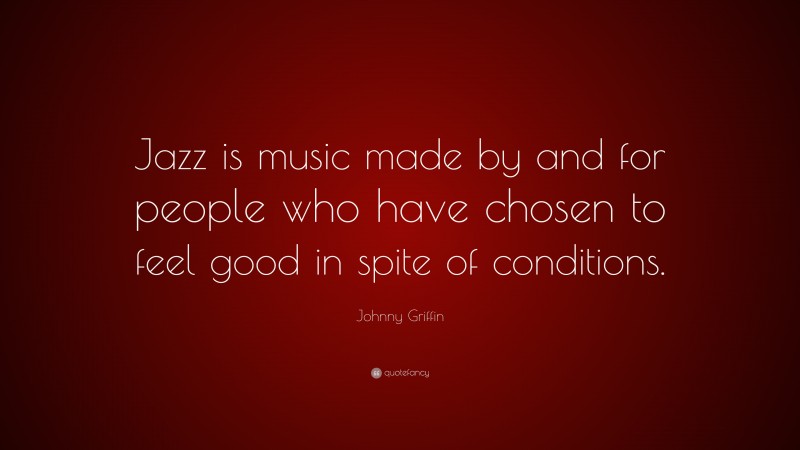 Johnny Griffin Quote: “Jazz is music made by and for people who have chosen to feel good in spite of conditions.”
