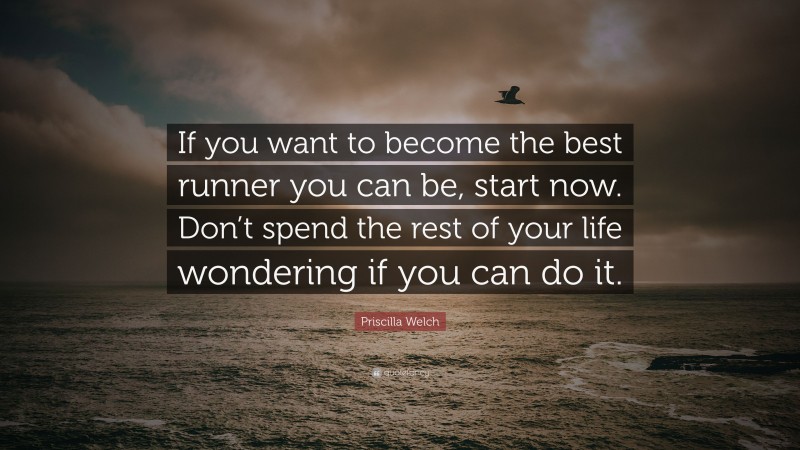 Priscilla Welch Quote: “If you want to become the best runner you can be, start now. Don’t spend the rest of your life wondering if you can do it.”