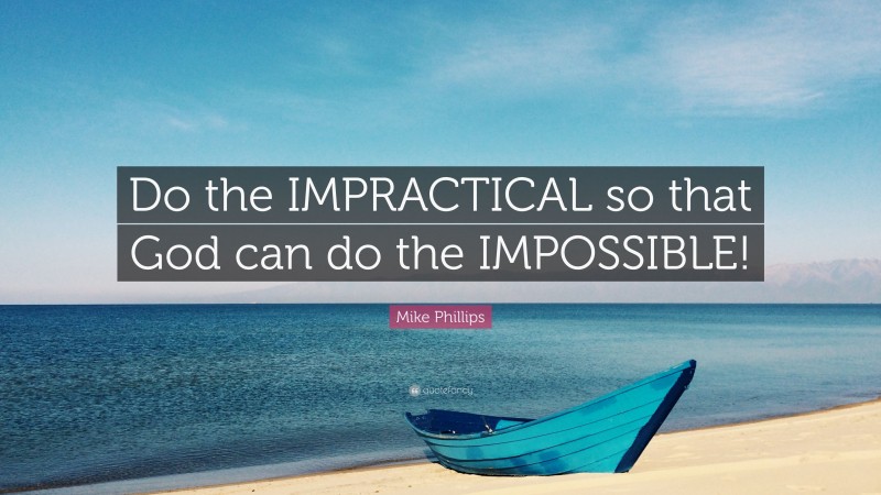 Mike Phillips Quote: “Do the IMPRACTICAL so that God can do the IMPOSSIBLE!”