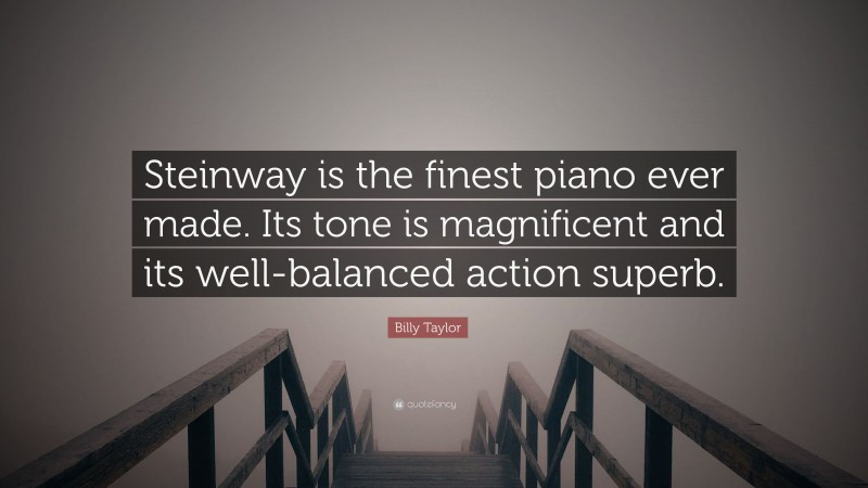Billy Taylor Quote: “Steinway is the finest piano ever made. Its tone is magnificent and its well-balanced action superb.”