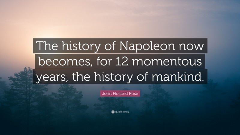 John Holland Rose Quote: “The history of Napoleon now becomes, for 12 momentous years, the history of mankind.”