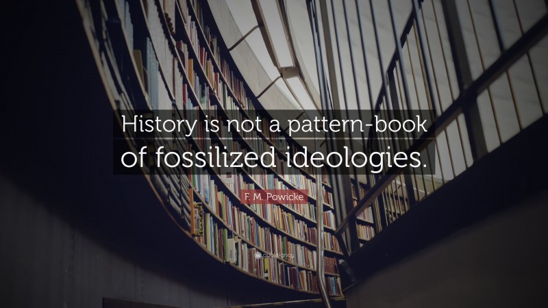 F. M. Powicke Quote: “History is not a pattern-book of fossilized ideologies.”