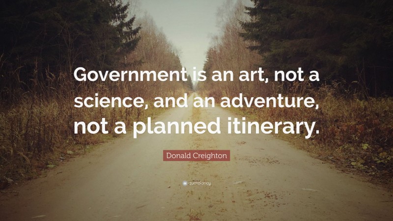 Donald Creighton Quote: “Government is an art, not a science, and an adventure, not a planned itinerary.”
