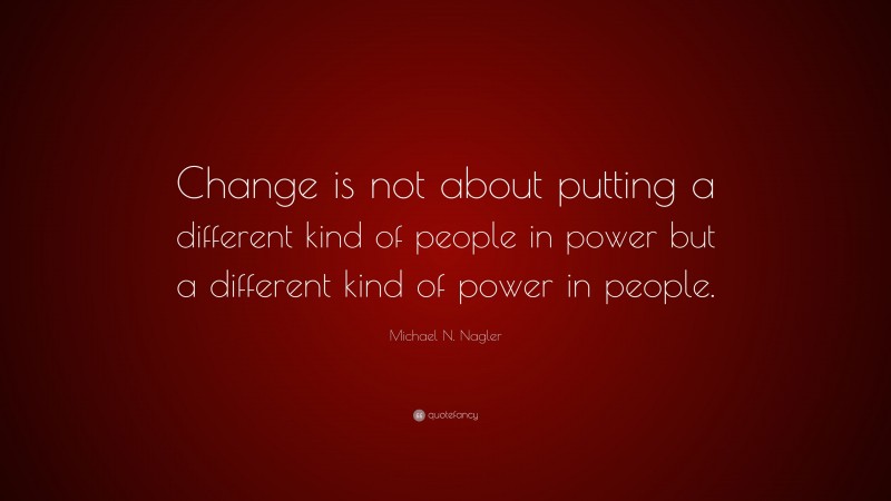 Michael N. Nagler Quote: “Change is not about putting a different kind of people in power but a different kind of power in people.”