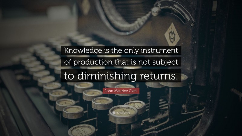 John Maurice Clark Quote: “Knowledge is the only instrument of production that is not subject to diminishing returns.”