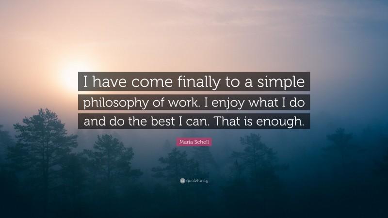 Maria Schell Quote: “I have come finally to a simple philosophy of work. I enjoy what I do and do the best I can. That is enough.”