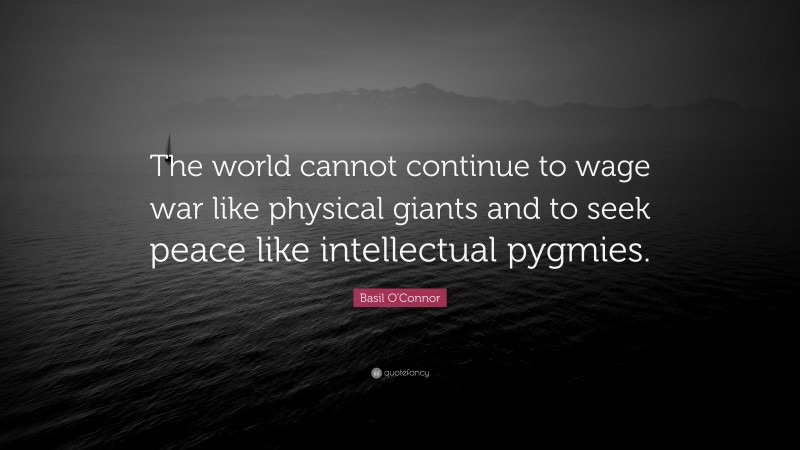 Basil O'Connor Quote: “The world cannot continue to wage war like physical giants and to seek peace like intellectual pygmies.”