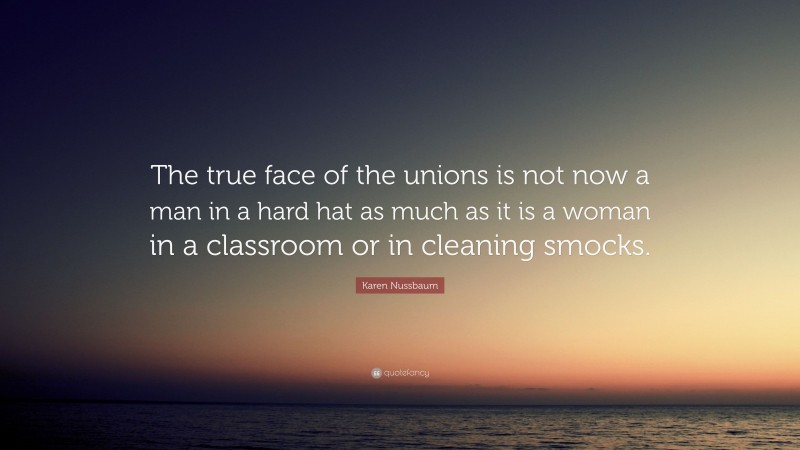 Karen Nussbaum Quote: “The true face of the unions is not now a man in a hard hat as much as it is a woman in a classroom or in cleaning smocks.”