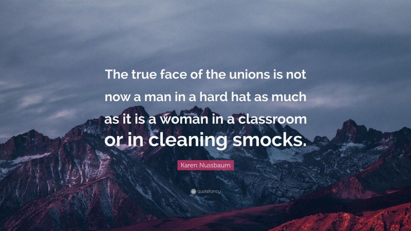 Karen Nussbaum Quote: “The true face of the unions is not now a man in a hard hat as much as it is a woman in a classroom or in cleaning smocks.”