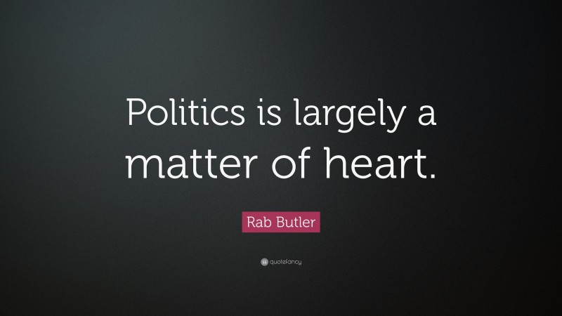 Rab Butler Quote: “Politics is largely a matter of heart.”