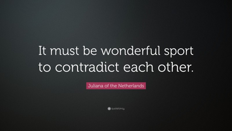 Juliana of the Netherlands Quote: “It must be wonderful sport to contradict each other.”